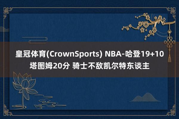 皇冠体育(CrownSports) NBA-哈登19+10塔图姆20分 骑士不敌凯尔特东谈主