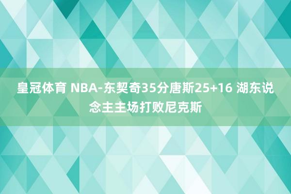 皇冠体育 NBA-东契奇35分唐斯25+16 湖东说念主主场打败尼克斯
