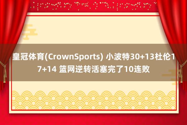 皇冠体育(CrownSports) 小波特30+13杜伦17+14 篮网逆转活塞完了10连败