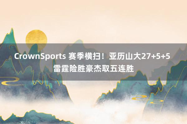 CrownSports 赛季横扫！亚历山大27+5+5 雷霆险胜豪杰取五连胜