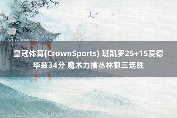 皇冠体育(CrownSports) 班凯罗25+15爱德华兹34分 魔术力擒丛林狼三连胜
