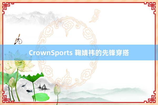 CrownSports 鞠婧祎的先锋穿搭