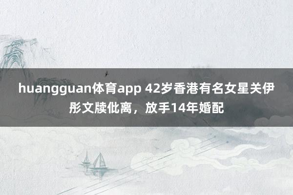 huangguan体育app 42岁香港有名女星关伊彤文牍仳离，放手14年婚配