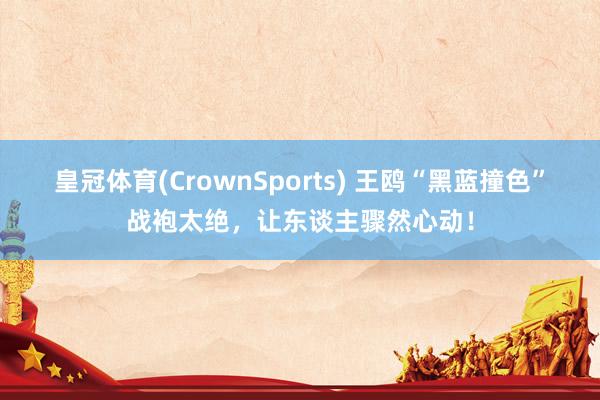皇冠体育(CrownSports) 王鸥“黑蓝撞色”战袍太绝，让东谈主骤然心动！