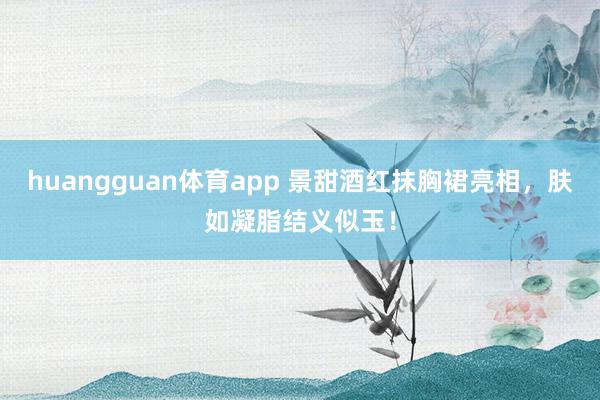 huangguan体育app 景甜酒红抹胸裙亮相，肤如凝脂结义似玉！