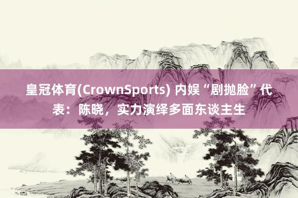皇冠体育(CrownSports) 内娱“剧抛脸”代表：陈晓，实力演绎多面东谈主生