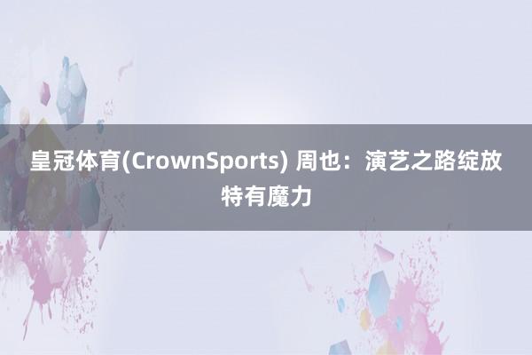 皇冠体育(CrownSports) 周也：演艺之路绽放特有魔力