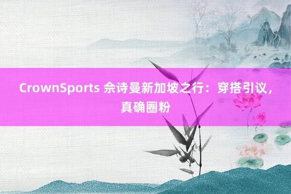 CrownSports 佘诗曼新加坡之行：穿搭引议，真确圈粉
