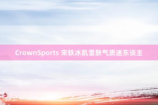 CrownSports 宋轶冰肌雪肤气质迷东谈主