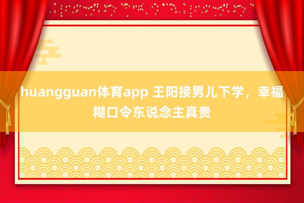 huangguan体育app 王阳接男儿下学，幸福糊口令东说念主真贵