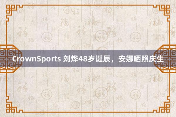CrownSports 刘烨48岁诞辰，安娜晒照庆生