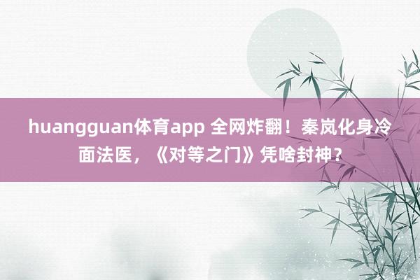 huangguan体育app 全网炸翻！秦岚化身冷面法医，《对等之门》凭啥封神？