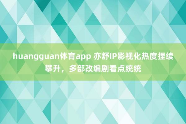 huangguan体育app 亦舒IP影视化热度捏续攀升，多部改编剧看点统统