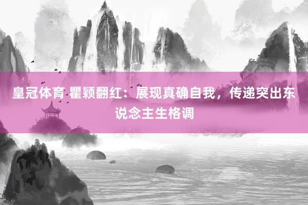 皇冠体育 瞿颖翻红：展现真确自我，传递突出东说念主生格调