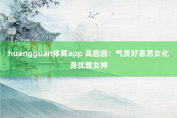 huangguan体育app 高圆圆：气质好意思女化身优雅女神