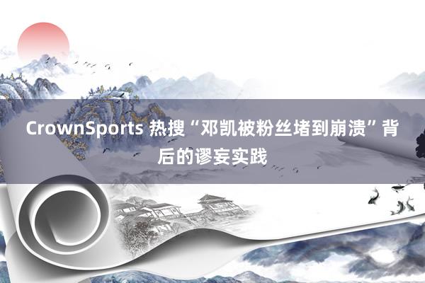 CrownSports 热搜“邓凯被粉丝堵到崩溃”背后的谬妄实践