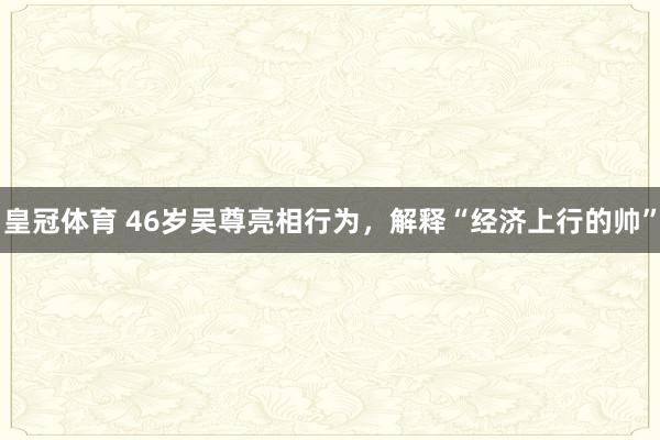 皇冠体育 46岁吴尊亮相行为，解释“经济上行的帅”
