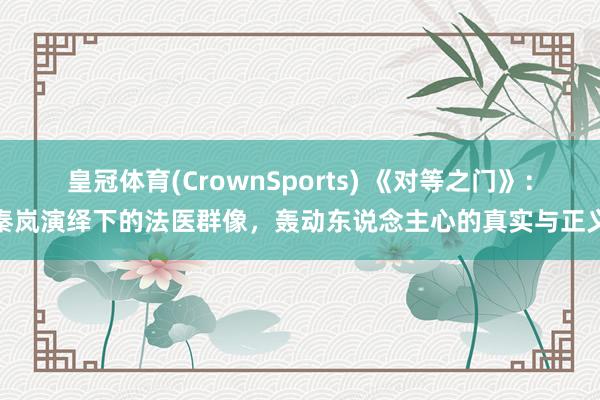 皇冠体育(CrownSports) 《对等之门》：秦岚演绎下的法医群像，轰动东说念主心的真实与正义