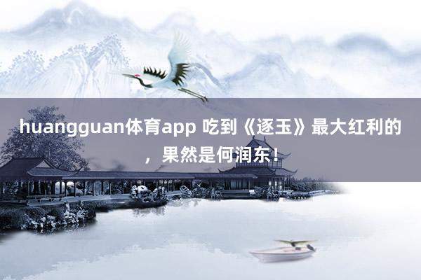 huangguan体育app 吃到《逐玉》最大红利的，果然是何润东！