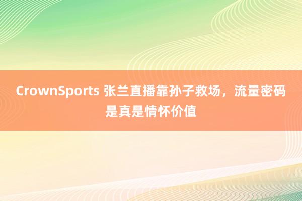 CrownSports 张兰直播靠孙子救场，流量密码是真是情怀价值