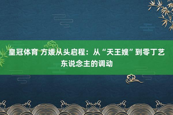 皇冠体育 方媛从头启程：从“天王嫂”到零丁艺东说念主的调动