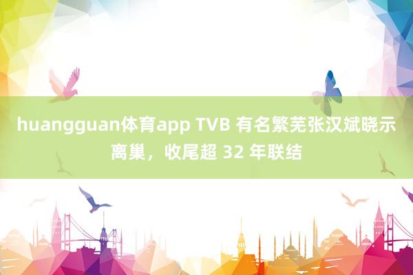 huangguan体育app TVB 有名繁芜张汉斌晓示离巢，收尾超 32 年联结