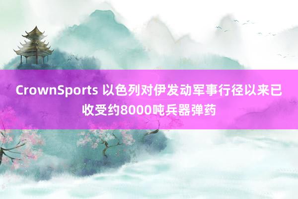 CrownSports 以色列对伊发动军事行径以来已收受约8000吨兵器弹药