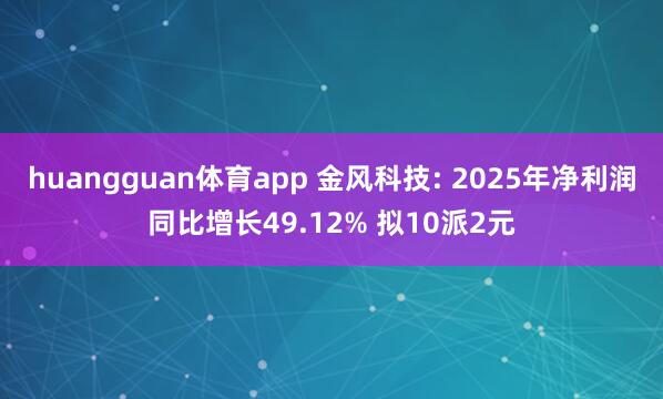 huangguan体育app 金风科技: 2025年净利润同比增长49.12% 拟10派2元