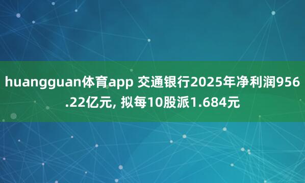 huangguan体育app 交通银行2025年净利润956.22亿元， 拟每10股派1.684元