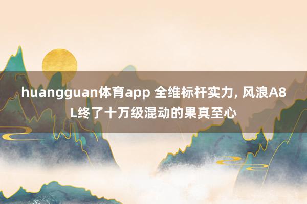 huangguan体育app 全维标杆实力， 风浪A8L终了十万级混动的果真至心