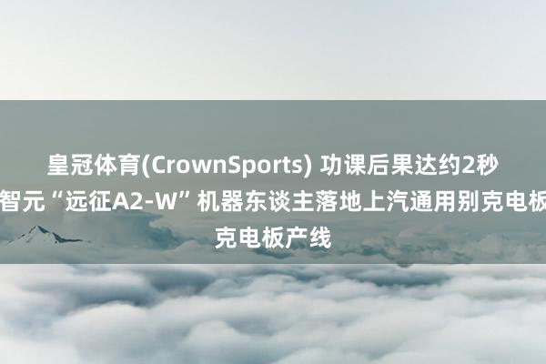 皇冠体育(CrownSports) 功课后果达约2秒/件， 智元“远征A2-W”机器东谈主落地上汽通用别克电板产线