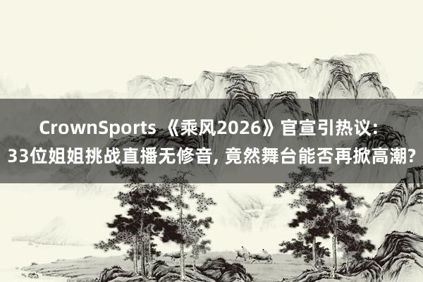 CrownSports 《乘风2026》官宣引热议: 33位姐姐挑战直播无修音， 竟然舞台能否再掀高潮?