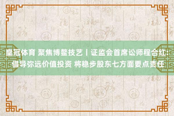 皇冠体育 聚焦博鳌技艺丨证监会首席讼师程合红: 倡导弥远价值投资 将稳步股东七方面要点责任