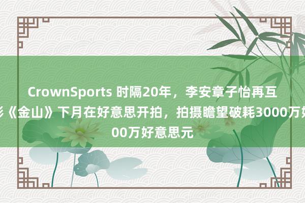 CrownSports 时隔20年，李安章子怡再互助！电影《金山》下月在好意思开拍，拍摄瞻望破耗3000万好意思元