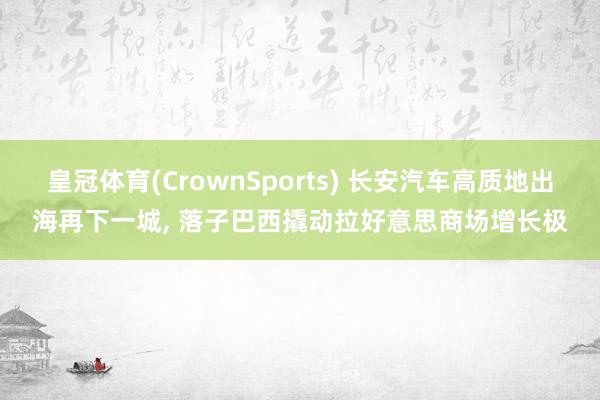 皇冠体育(CrownSports) 长安汽车高质地出海再下一城， 落子巴西撬动拉好意思商场增长极