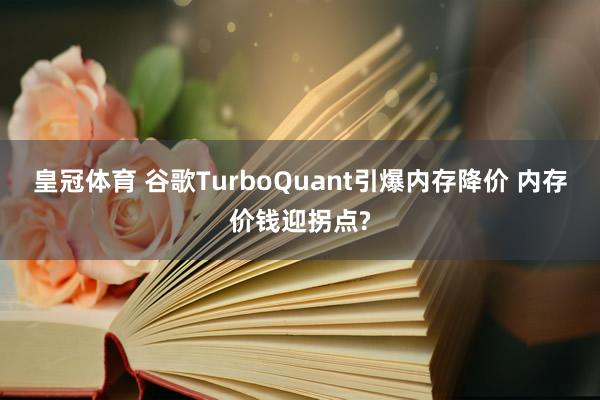 皇冠体育 谷歌TurboQuant引爆内存降价 内存价钱迎拐点?