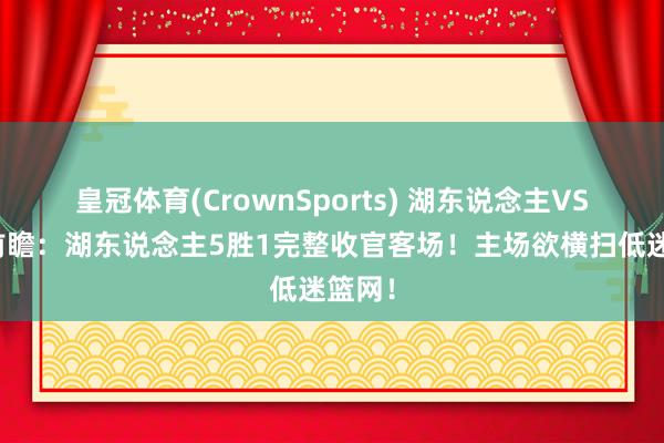 皇冠体育(CrownSports) 湖东说念主VS篮网前瞻：湖东说念主5胜1完整收官客场！主场欲横扫低迷篮网！