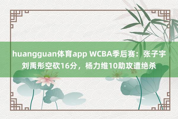 huangguan体育app WCBA季后赛：张子宇刘禹彤空砍16分，杨力维10助攻遭绝杀