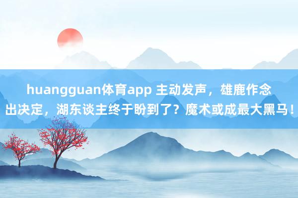 huangguan体育app 主动发声，雄鹿作念出决定，湖东谈主终于盼到了？魔术或成最大黑马！