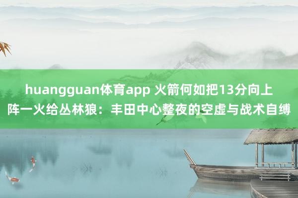 huangguan体育app 火箭何如把13分向上阵一火给丛林狼：丰田中心整夜的空虚与战术自缚