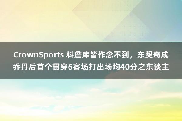CrownSports 科詹库皆作念不到，东契奇成乔丹后首个贯穿6客场打出场均40分之东谈主