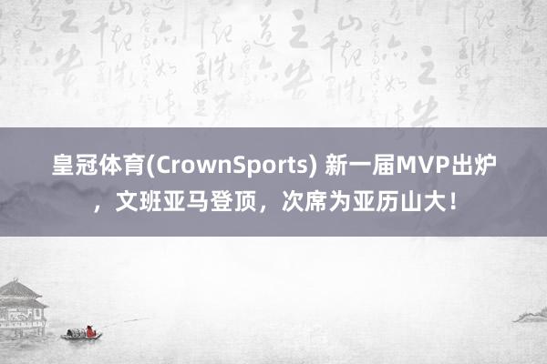 皇冠体育(CrownSports) 新一届MVP出炉，文班亚马登顶，次席为亚历山大！