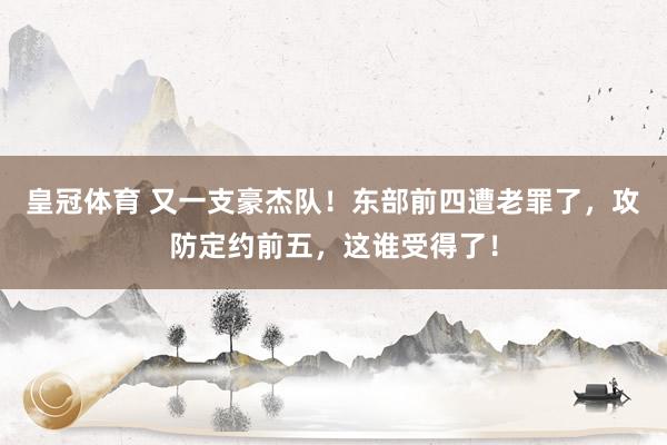 皇冠体育 又一支豪杰队！东部前四遭老罪了，攻防定约前五，这谁受得了！