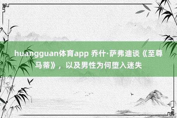 huangguan体育app 乔什·萨弗迪谈《至尊马蒂》，以及男性为何堕入迷失
