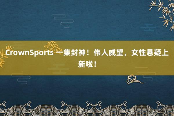 CrownSports 一集封神！伟人威望，女性悬疑上新啦！