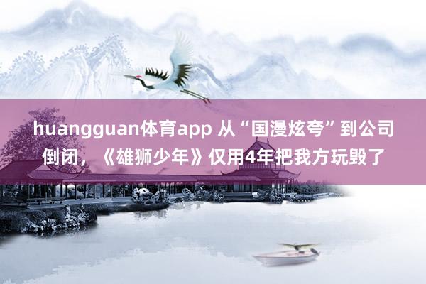 huangguan体育app 从“国漫炫夸”到公司倒闭，《雄狮少年》仅用4年把我方玩毁了