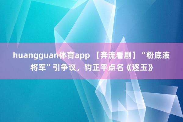 huangguan体育app 【奔流看剧】“粉底液将军”引争议，钧正平点名《逐玉》