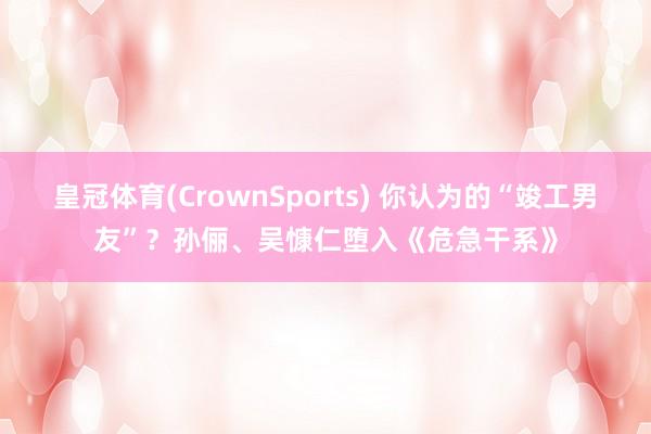 皇冠体育(CrownSports) 你认为的“竣工男友”？孙俪、吴慷仁堕入《危急干系》