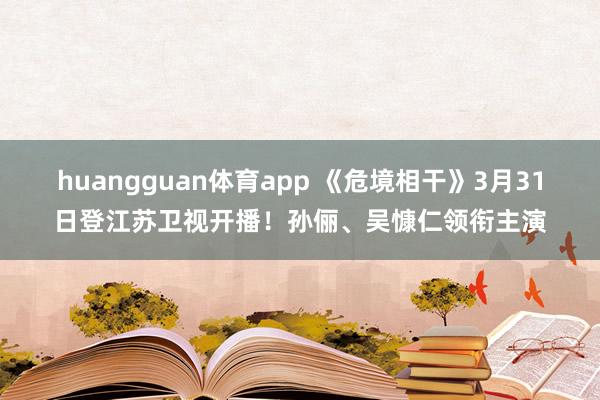 huangguan体育app 《危境相干》3月31日登江苏卫视开播！孙俪、吴慷仁领衔主演