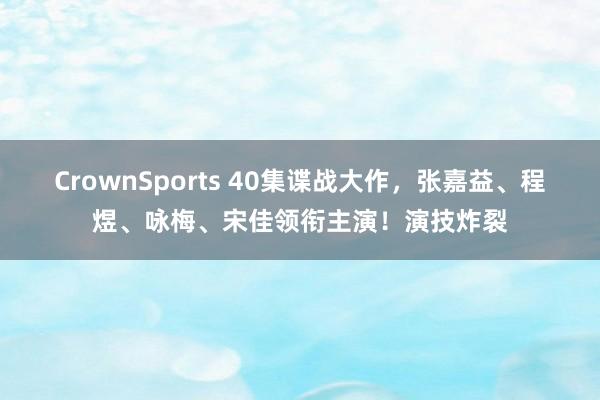 CrownSports 40集谍战大作，张嘉益、程煜、咏梅、宋佳领衔主演！演技炸裂